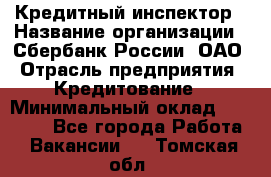 Кредитный инспектор › Название организации ­ Сбербанк России, ОАО › Отрасль предприятия ­ Кредитование › Минимальный оклад ­ 40 000 - Все города Работа » Вакансии   . Томская обл.